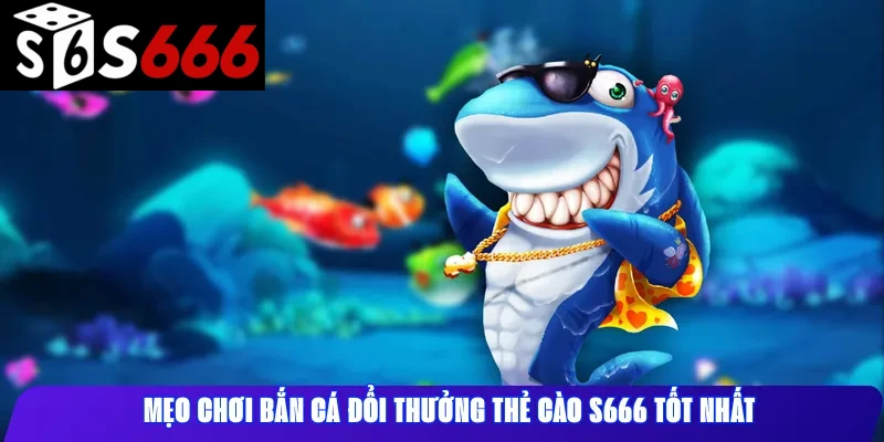 Mẹo chơi bắn cá đổi thưởng thẻ cào S666 tốt nhất