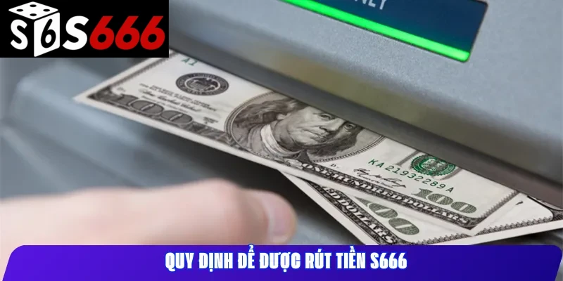 Quy định để được rút tiền S666