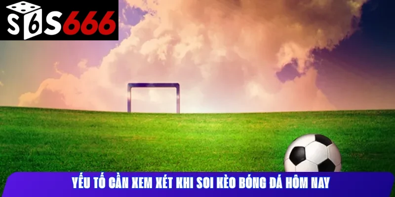 Yếu tố cần xem xét khi soi kèo bóng đá hôm nay
